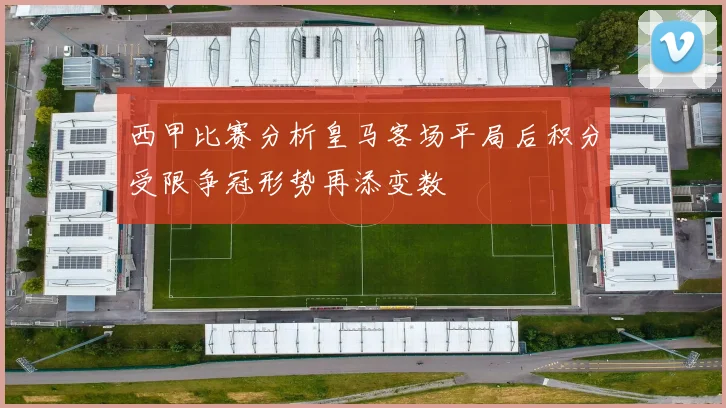西甲比赛分析皇马客场平局后积分受限争冠形势再添变数
