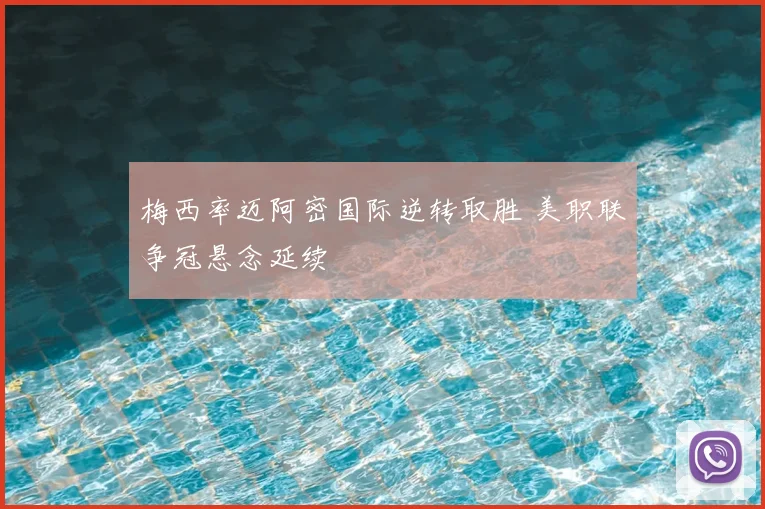 梅西率迈阿密国际逆转取胜 美职联争冠悬念延续