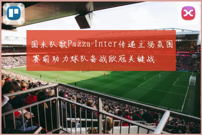 国米队歌Pazza Inter传递主场氛围 赛前助力球队备战欧冠关键战