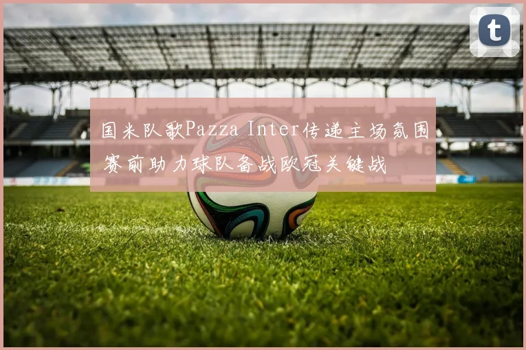 国米队歌Pazza Inter传递主场氛围 赛前助力球队备战欧冠关键战