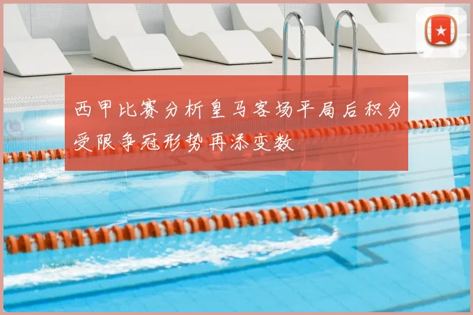 西甲比赛分析皇马客场平局后积分受限争冠形势再添变数