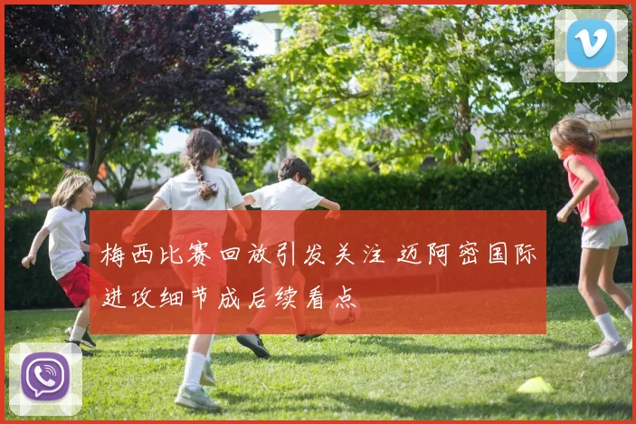 梅西比赛回放引发关注 迈阿密国际进攻细节成后续看点