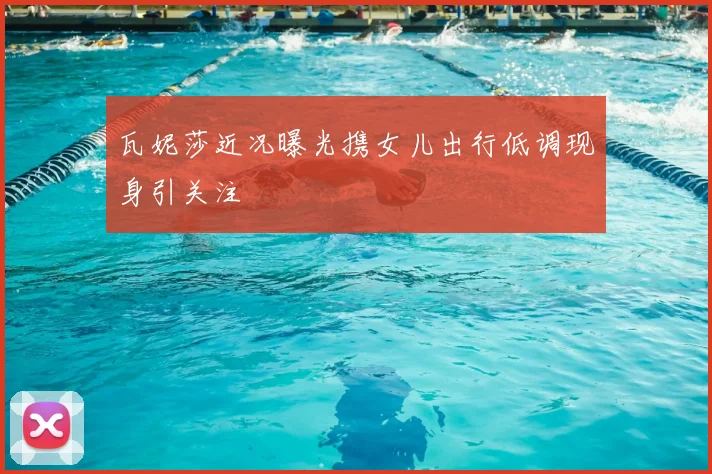 瓦妮莎近况曝光携女儿出行低调现身引关注