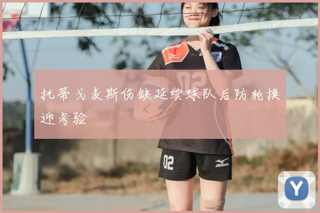 托蒂戈麦斯伤缺延续球队后防轮换迎考验